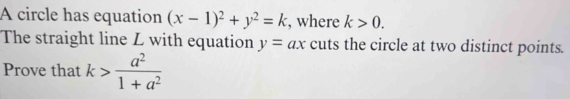 A circle has equation (x-1)^2+y^2=k , where k>0. 
The straight line L with equation y=ax cuts the circle at two distinct points. 
Prove that k> a^2/1+a^2 