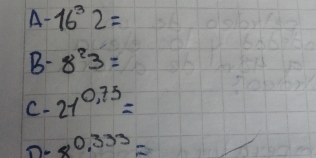 A- 16^32=
B- 8^23=
C. 21^(0.75)=
O. 8^(0.333)=