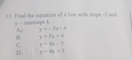 Find the equation of a line with slope -5 and
y - intercept 4.
A/ y=-5x+4
B. y=5x+4
C. y=4x-5
D. y=4x+5