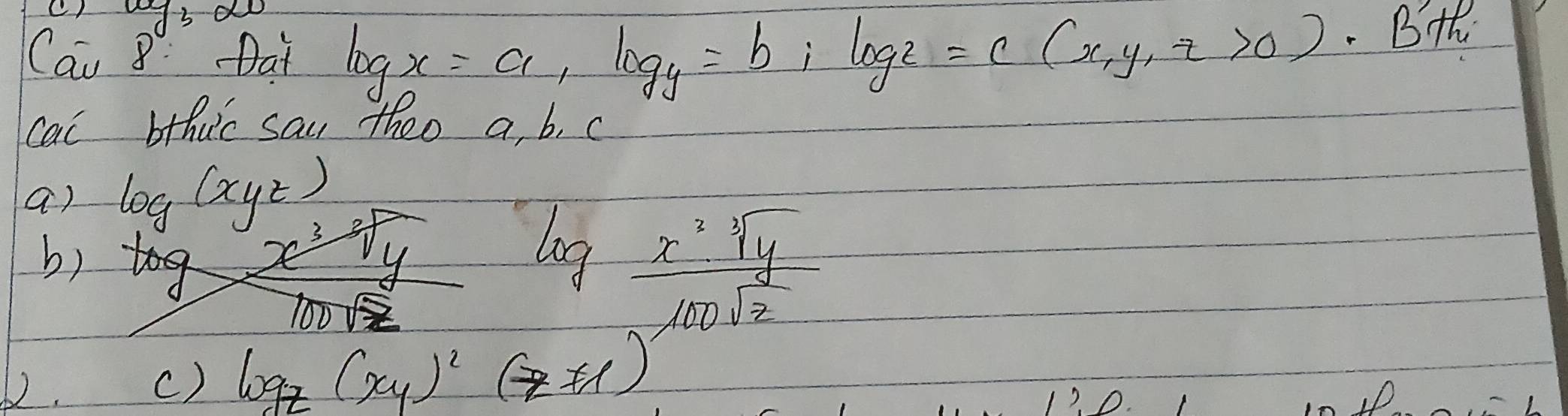 Cau 8: Dat log _xx=a, log _y=b, log _z=c(x,y,z>0).Bth
cac bthuc sau theo a, b, c
a) log _1(xyz)
b)
log  x^2sqrt[3](y)/100sqrt(z) 
62.
c) log _z(xy)^2(z!= 1)