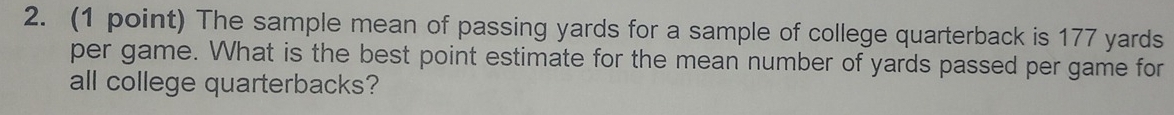 The sample mean of passing yards for a sample of college quarterback is 177 yards
per game. What is the best point estimate for the mean number of yards passed per game for 
all college quarterbacks?