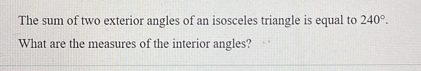 The sum of two exterior angles of an isosceles triangle is equal to 240°. 
What are the measures of the interior angles?