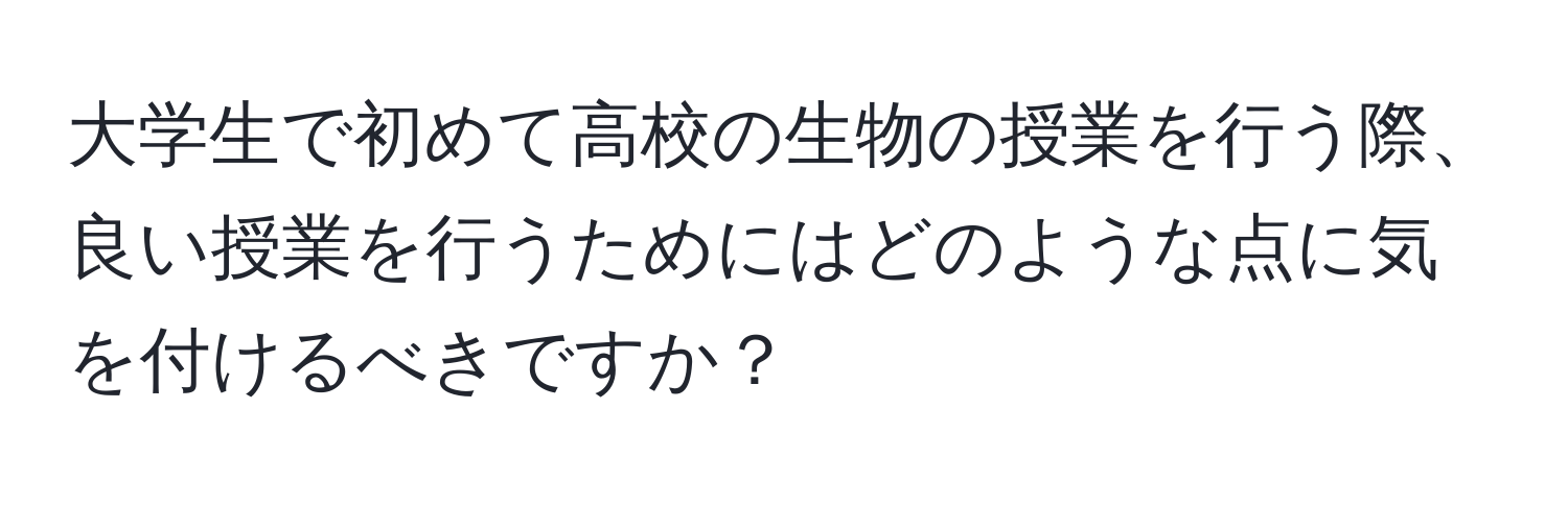 大学生で初めて高校の生物の授業を行う際、良い授業を行うためにはどのような点に気を付けるべきですか？