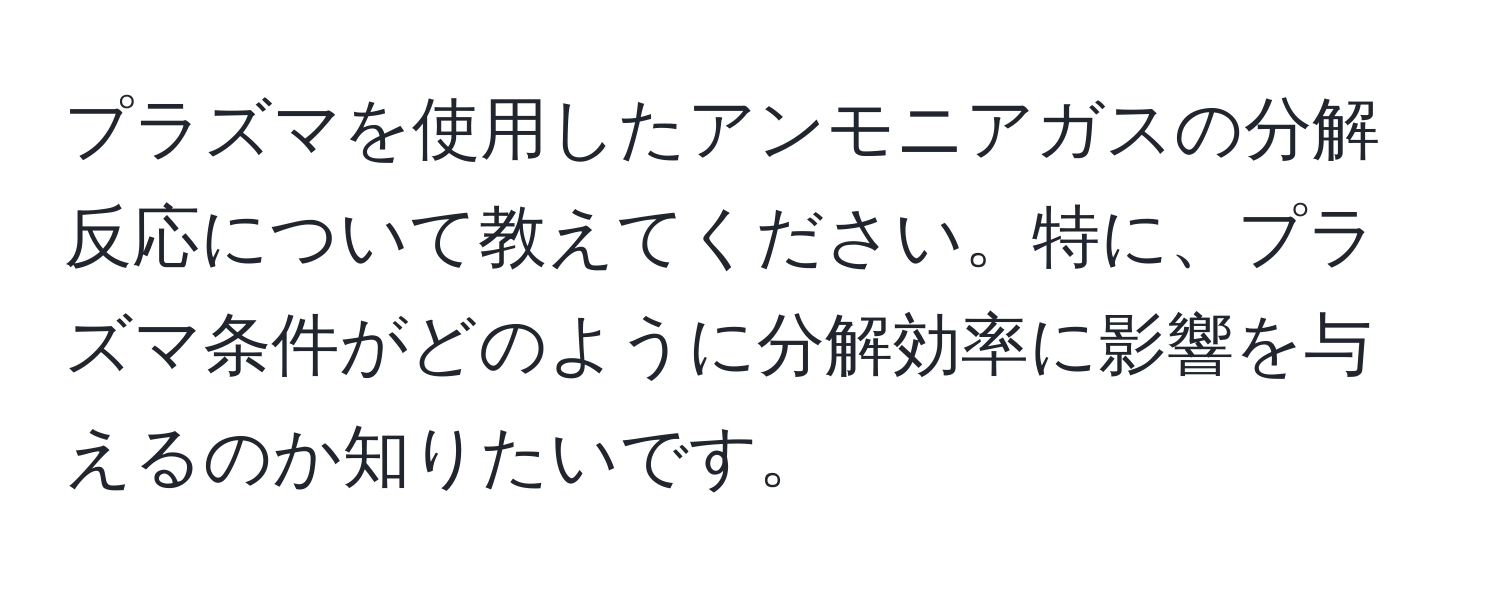 プラズマを使用したアンモニアガスの分解反応について教えてください。特に、プラズマ条件がどのように分解効率に影響を与えるのか知りたいです。