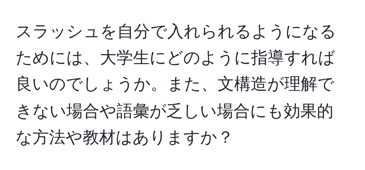 スラッシュを自分で入れられるようになるためには、大学生にどのように指導すれば良いのでしょうか。また、文構造が理解できない場合や語彙が乏しい場合にも効果的な方法や教材はありますか？