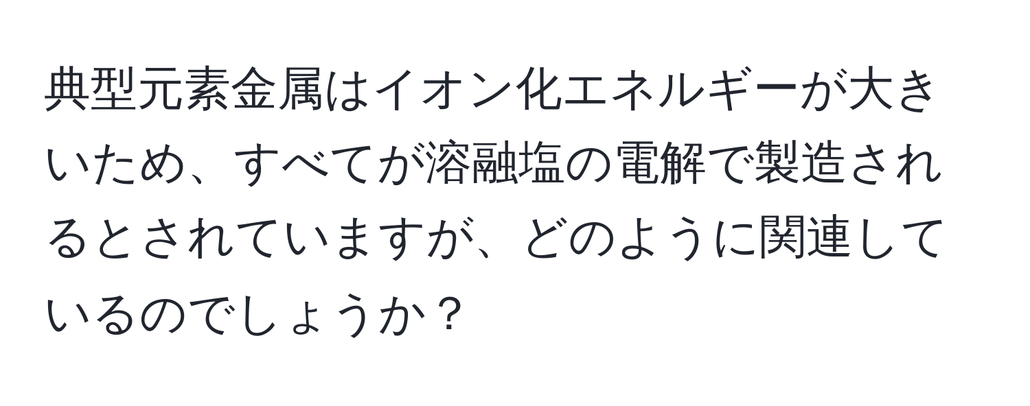 典型元素金属はイオン化エネルギーが大きいため、すべてが溶融塩の電解で製造されるとされていますが、どのように関連しているのでしょうか？