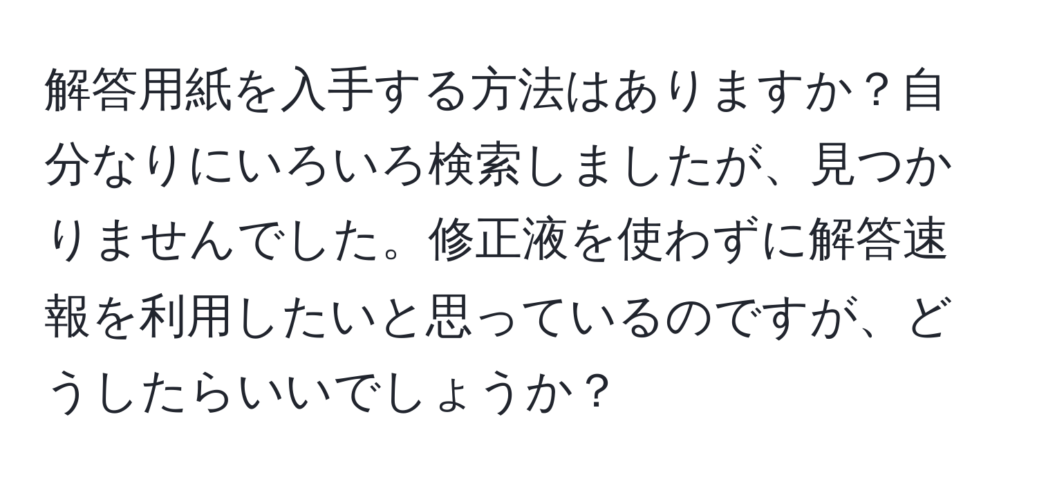 解答用紙を入手する方法はありますか？自分なりにいろいろ検索しましたが、見つかりませんでした。修正液を使わずに解答速報を利用したいと思っているのですが、どうしたらいいでしょうか？