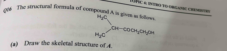 TUPIC 4: INTRO TO ORGANIC CHEMISTRY 
Q16 The structural formula of compound A is
H_2C]OH-COCH_2CH_2OH
(a) Draw the skeletal structure of 4.