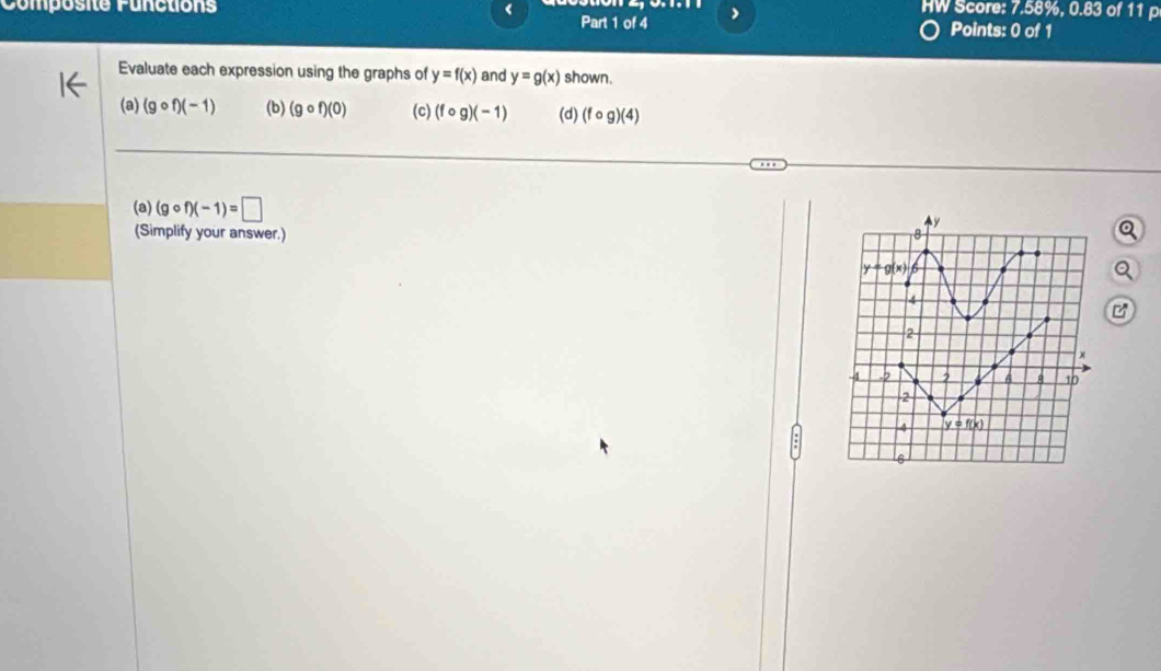 HW Score: 7.58%, 0.83 of 11 p
Composité Punctions < Part 1 of 4 ) Points: 0 of 1
Evaluate each expression using the graphs of  y=f(x) and y=g(x) shown.
(a) (gcirc f)(-1) (b) (gcirc f)(0) (c) (fcirc g)(-1) (d) (fcirc g)(4)
(a) (gcirc f)(-1)=□
(Simplify your answer.)