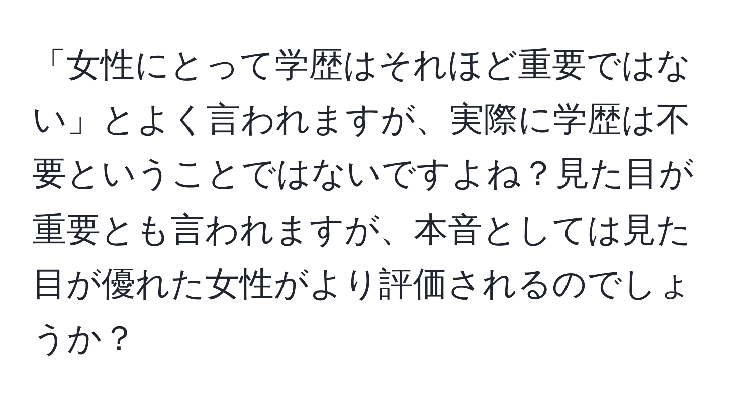 「女性にとって学歴はそれほど重要ではない」とよく言われますが、実際に学歴は不要ということではないですよね？見た目が重要とも言われますが、本音としては見た目が優れた女性がより評価されるのでしょうか？