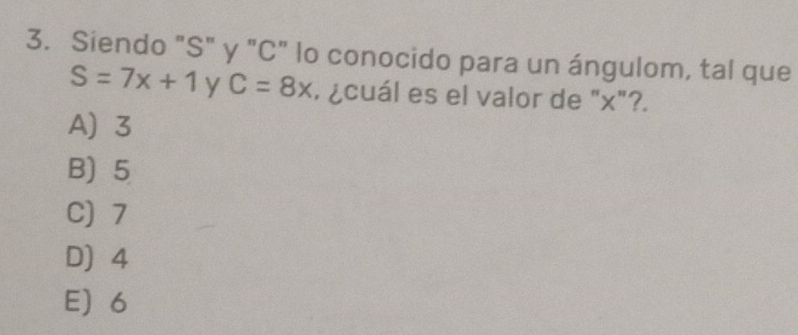 Siendo "S" y "C" lo conocido para un ángulom, tal que
S=7x+1 y C=8x , ¿cuál es el valor de "x"?.
A 3
B) 5
C) 7
D 4
E 6