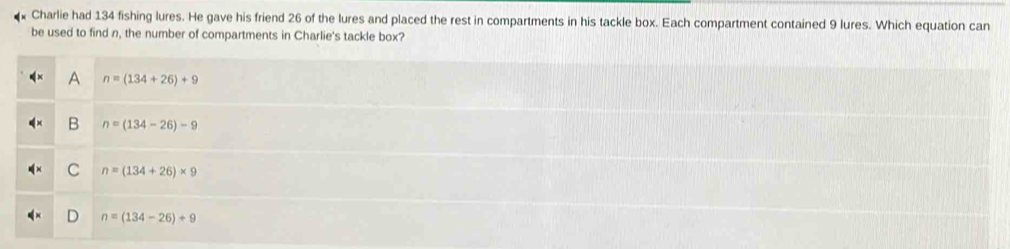 Charlie had 134 fishing lures. He gave his friend 26 of the lures and placed the rest in compartments in his tackle box. Each compartment contained 9 lures. Which equation can
be used to find n, the number of compartments in Charlie's tackle box?