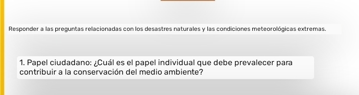 Responder a las preguntas relacionadas con los desastres naturales y las condiciones meteorológicas extremas. 
1. Papel ciudadano: ¿Cuál es el papel individual que debe prevalecer para 
contribuir a la conservación del medio ambiente?