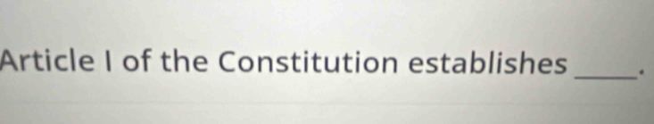 Article I of the Constitution establishes _.