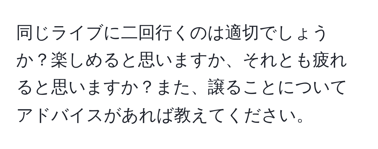 同じライブに二回行くのは適切でしょうか？楽しめると思いますか、それとも疲れると思いますか？また、譲ることについてアドバイスがあれば教えてください。