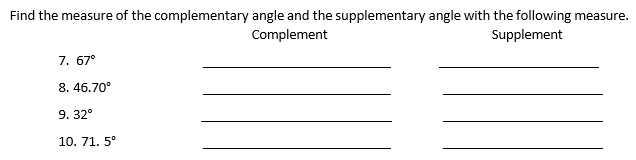 Find the measure of the complementary angle and the supplementary angle with the following measure. 
Complement Supplement 
__ 
7. 67°
8. 46.70°
__ 
9. 32°
__ 
10. 71.5°
__