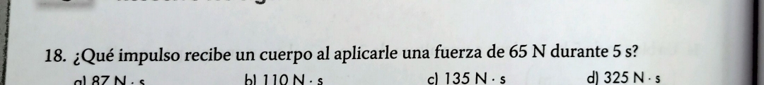 ¿Qué impulso recibe un cuerpo al aplicarle una fuerza de 65 N durante 5 s?
b 1 10 N · s c) 135 N ·s d) 325 N · s