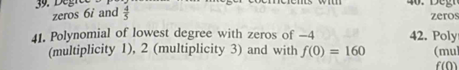 Dégrée 
zeros 6i and  4/5  zeros 
41. Polynomial of lowest degree with zeros of −4 42. Poly 
(multiplicity 1), 2 (multiplicity 3) and with f(0)=160 (mul
f(0