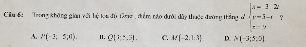 Trong không gian với hệ tọa độ Oxyz , điểm nào dưới đây thuộc đường thắng d:beginarrayl x=-3-2t y=5+t z=3tendarray. ?
A. P(-3;-5;0). B. Q(3;5;3). C. M(-2;1;3). D. N(-3;5;0).