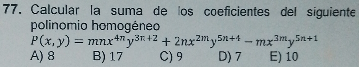 Calcular la suma de los coeficientes del siguiente
polinomio homogéneo
P(x,y)=mnx^(4n)y^(3n+2)+2nx^(2m)y^(5n+4)-mx^(3m)y^(5n+1)
A) 8 B) 17 C) 9 D) 7 E) 10