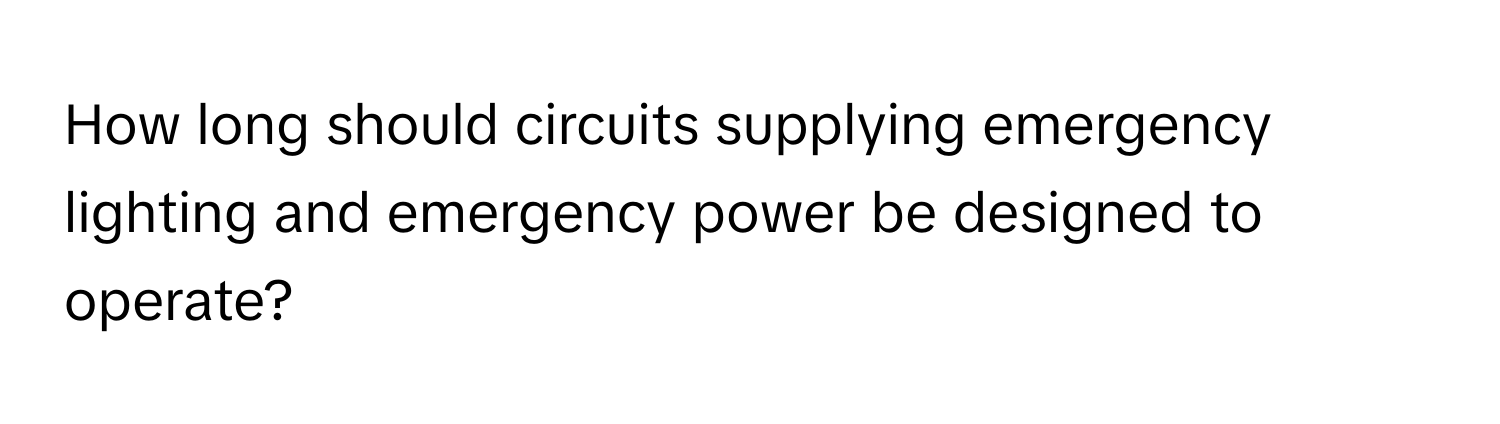 How long should circuits supplying emergency lighting and emergency power be designed to operate?