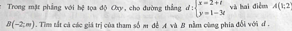 Trong mặt phẳng với hệ tọa độ Oxy, cho đường thẳng d:beginarrayl x=2+t y=1-3tendarray. và hai điểm A(1;2)
B(-2;m). Tìm tất cả các giá trị của tham số m để A và B nằm cùng phía đối với d.