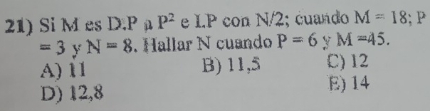 Si M es D. P P^2 e LP con N/2; cuando M=18; P
=3 y N=8. Hallar N cuando P=6 y M=45.
A) 11 B) 11,5 C) 12
D) 12, 8
E) 14