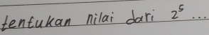 tentukan nilai dari 2^5 _ .