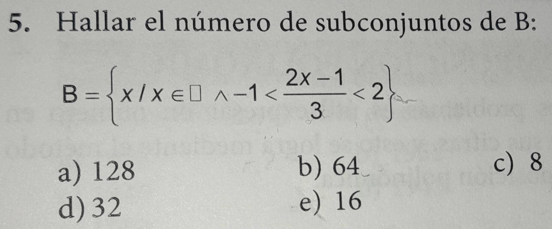 Hallar el número de subconjuntos de B:
B= x/x∈ □ wedge -1 <2
a) 128
b) 64
c 8
d) 32
e) 16