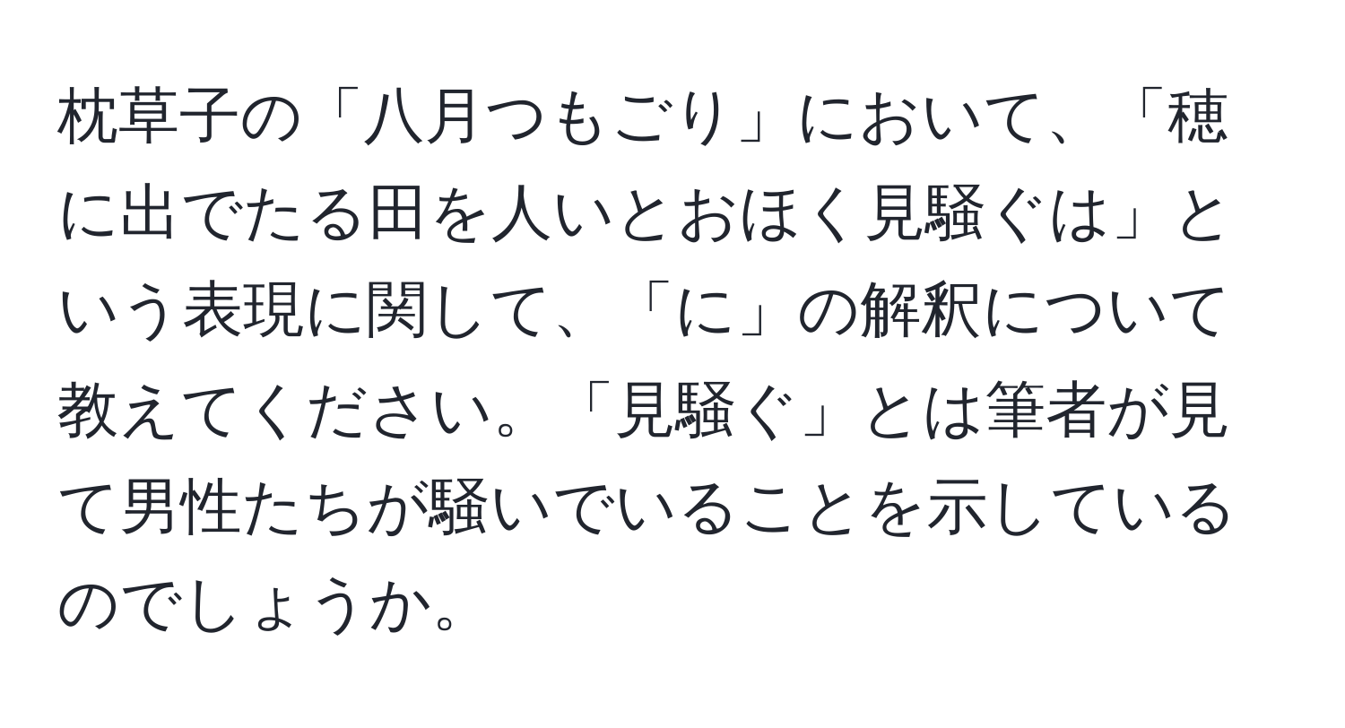 枕草子の「八月つもごり」において、「穂に出でたる田を人いとおほく見騒ぐは」という表現に関して、「に」の解釈について教えてください。「見騒ぐ」とは筆者が見て男性たちが騒いでいることを示しているのでしょうか。