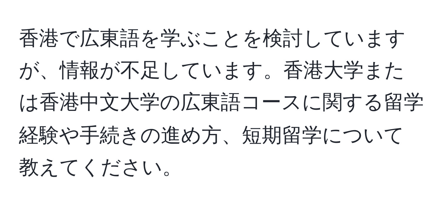 香港で広東語を学ぶことを検討していますが、情報が不足しています。香港大学または香港中文大学の広東語コースに関する留学経験や手続きの進め方、短期留学について教えてください。