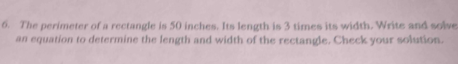 The perimeter of a rectangle is 50 inches. Its length is 3 times its width. Write and solve 
an equation to determine the length and width of the rectangle. Check your solution.