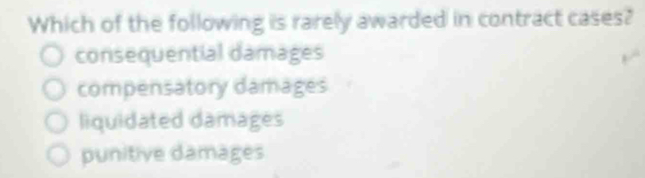 Which of the following is rarely awarded in contract cases?
consequential damages
compensatory damages
liquidated damages
punitive damages