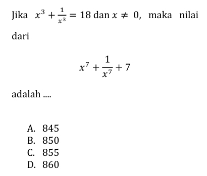 Jika x^3+ 1/x^3 =18 dan x!= 0 , maka nilai
dari
x^7+ 1/x^7 +7
adalah ....
A. 845
B. 850
C. 855
D. 860