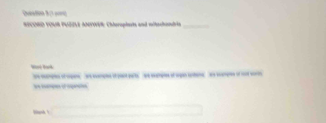 Queation B (1 pori) 
RECORD YOUR PUZZLE ANSWER: Chloroplasts and mitochondria_ 
Word Bark 
te cicsimples of orpane ' are exemples of plant parts' are examples of organ systemas' 'are examples of root words 
are esampies of diganeles 
jnk sqrt() □