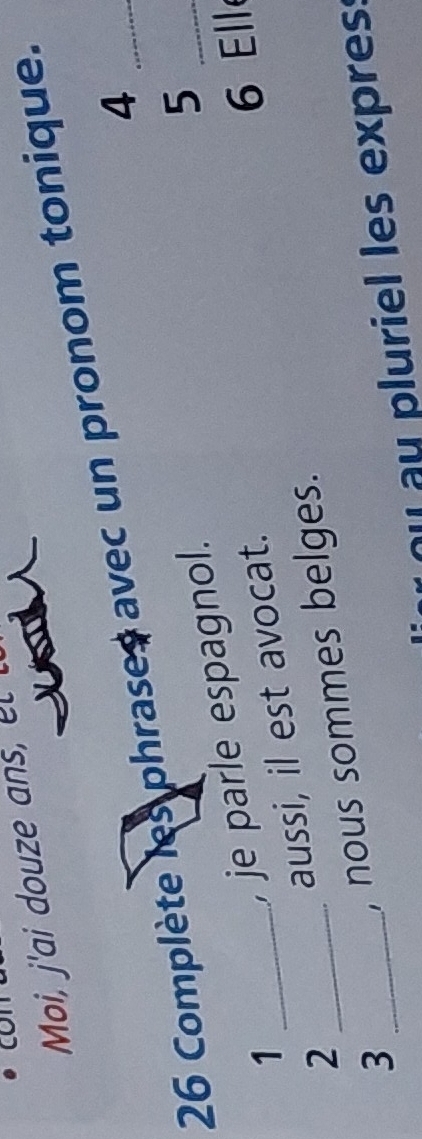 Moi, j'ai douze ans, l 
26 Complète les phrases avec un pronom tonique._ 
4 
_1 
, je parle espagnol. 
5 
_2 
aussi, il est avocat. 
6 Ell 
_3 
, nous sommes belges. 
ou au pluriel les expres: