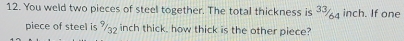 You weld two pieces of steel together. The total thickness is ³¾₄ inch. If one 
piece of steel is % 32 inch thick. how thick is the other piece?