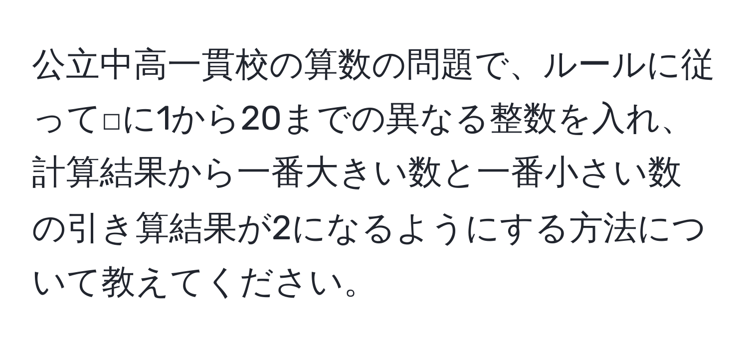 公立中高一貫校の算数の問題で、ルールに従って□に1から20までの異なる整数を入れ、計算結果から一番大きい数と一番小さい数の引き算結果が2になるようにする方法について教えてください。