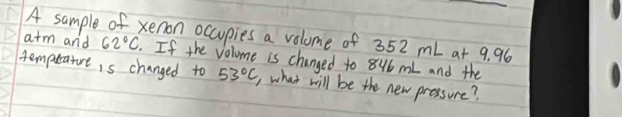 atm and A sample of xenon occupies a volome of 352 mL at 9. 96
62°C If the volome is changed to 8ub ml and the 
temptatoreis changed to 53°C what will be the new pressure?
