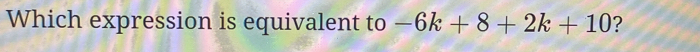 Which expression is equivalent to -6k+8+2k+10 ?
