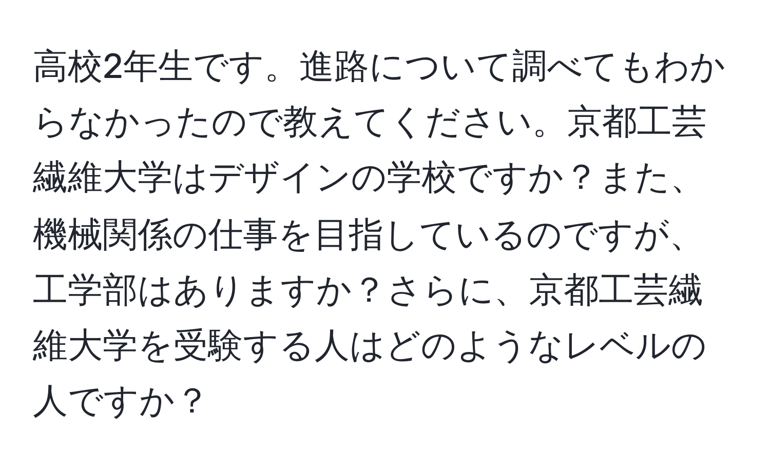 高校2年生です。進路について調べてもわからなかったので教えてください。京都工芸繊維大学はデザインの学校ですか？また、機械関係の仕事を目指しているのですが、工学部はありますか？さらに、京都工芸繊維大学を受験する人はどのようなレベルの人ですか？