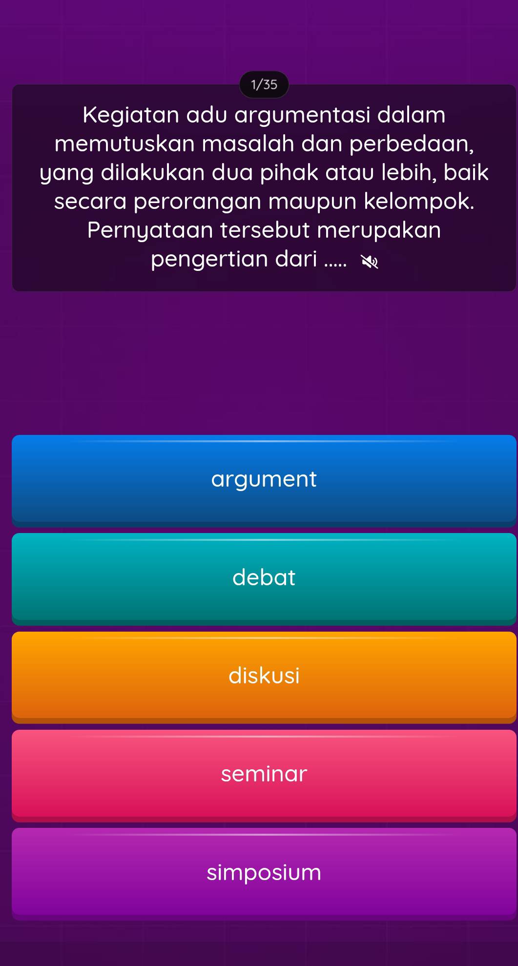 1/35
Kegiatan adu argumentasi dalam
memutuskan masalah dan perbedaan,
yang dilakukan dua pihak atau lebih, baik
secara perorangan maupun kelompok.
Pernyataan tersebut merupakan
pengertian dari .....
argument
debat
diskusi
seminar
simposium