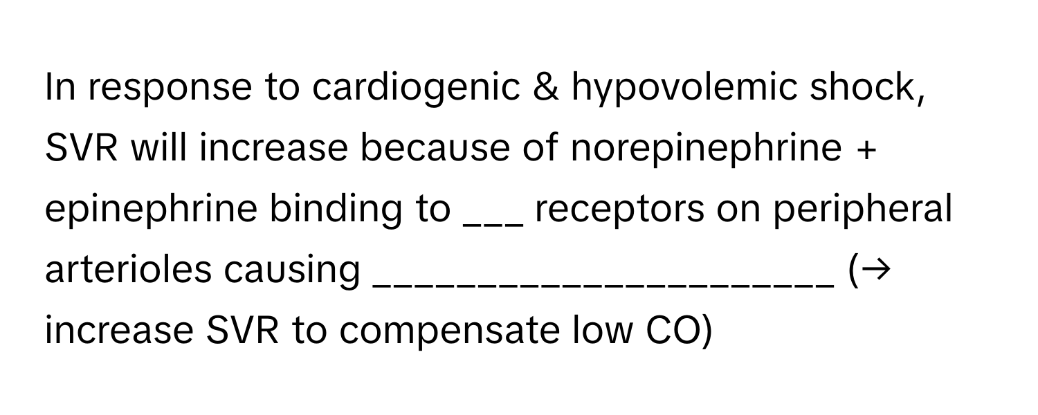 In response to cardiogenic & hypovolemic shock, SVR will increase because of norepinephrine + epinephrine binding to ___ receptors on peripheral arterioles causing ______________________ (→ increase SVR to compensate low CO)