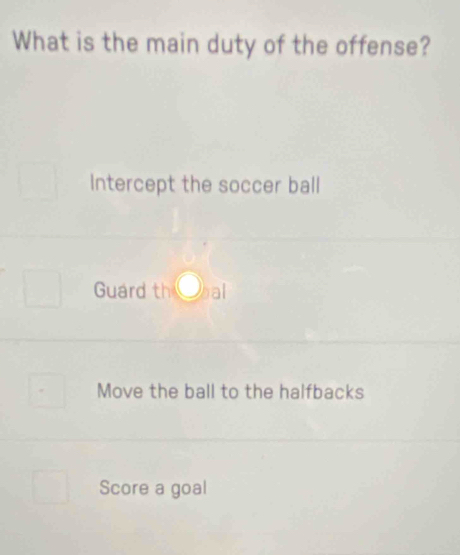 What is the main duty of the offense?
Intercept the soccer ball
Guard th bal
Move the ball to the halfbacks
Score a goal