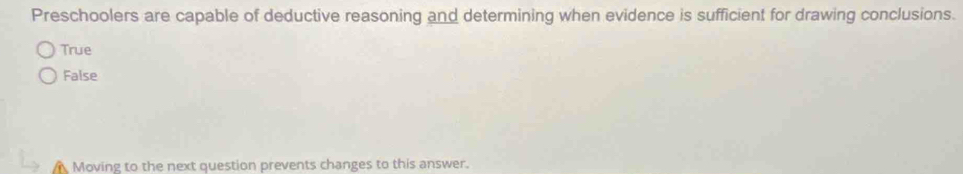 Preschoolers are capable of deductive reasoning and determining when evidence is sufficient for drawing conclusions.
True
False
Moving to the next question prevents changes to this answer.
