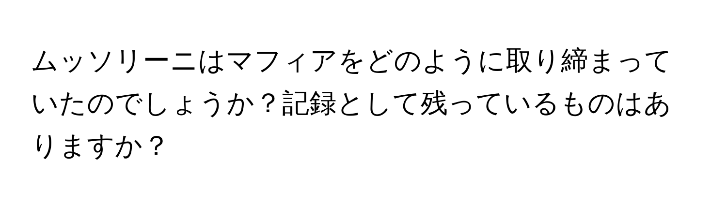 ムッソリーニはマフィアをどのように取り締まっていたのでしょうか？記録として残っているものはありますか？