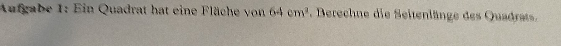 Aufgabe 1: Ein Quadrat hat eine Fläche von 64cm^3 , Berechne die Seitenlänge des Quadrats.