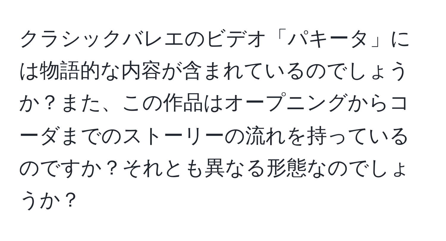 クラシックバレエのビデオ「パキータ」には物語的な内容が含まれているのでしょうか？また、この作品はオープニングからコーダまでのストーリーの流れを持っているのですか？それとも異なる形態なのでしょうか？