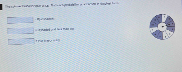 The spinner below is spun once. Find each probability as a fraction in simplest form. 
P(unshaded) 
P(shaded and less than 10) 
= P(prime or odd)