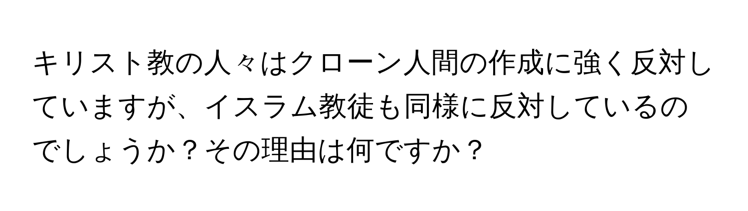 キリスト教の人々はクローン人間の作成に強く反対していますが、イスラム教徒も同様に反対しているのでしょうか？その理由は何ですか？